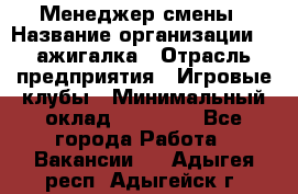 Менеджер смены › Название организации ­ Zажигалка › Отрасль предприятия ­ Игровые клубы › Минимальный оклад ­ 45 000 - Все города Работа » Вакансии   . Адыгея респ.,Адыгейск г.